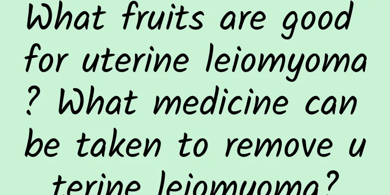 What fruits are good for uterine leiomyoma? What medicine can be taken to remove uterine leiomyoma?