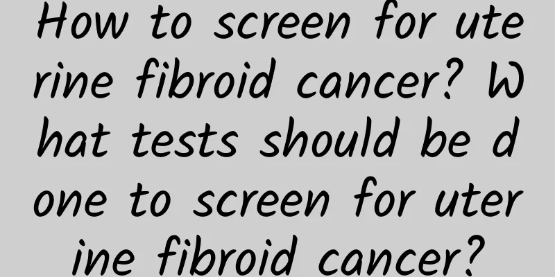 How to screen for uterine fibroid cancer? What tests should be done to screen for uterine fibroid cancer?