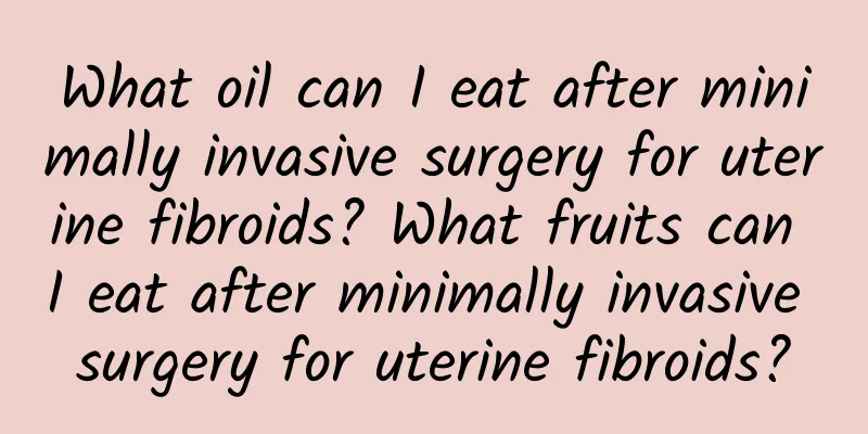 What oil can I eat after minimally invasive surgery for uterine fibroids? What fruits can I eat after minimally invasive surgery for uterine fibroids?