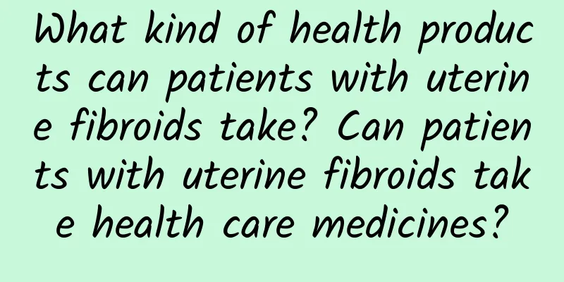 What kind of health products can patients with uterine fibroids take? Can patients with uterine fibroids take health care medicines?