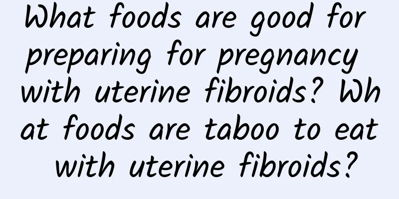 What foods are good for preparing for pregnancy with uterine fibroids? What foods are taboo to eat with uterine fibroids?