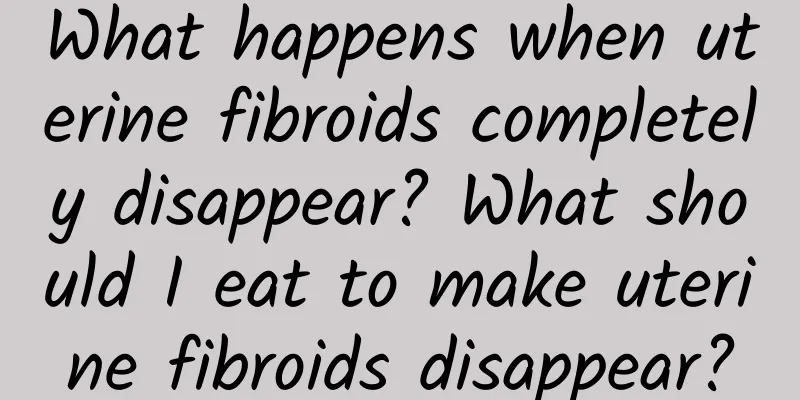 What happens when uterine fibroids completely disappear? What should I eat to make uterine fibroids disappear?