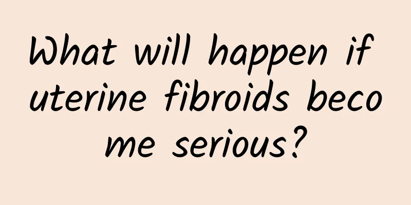 What will happen if uterine fibroids become serious?
