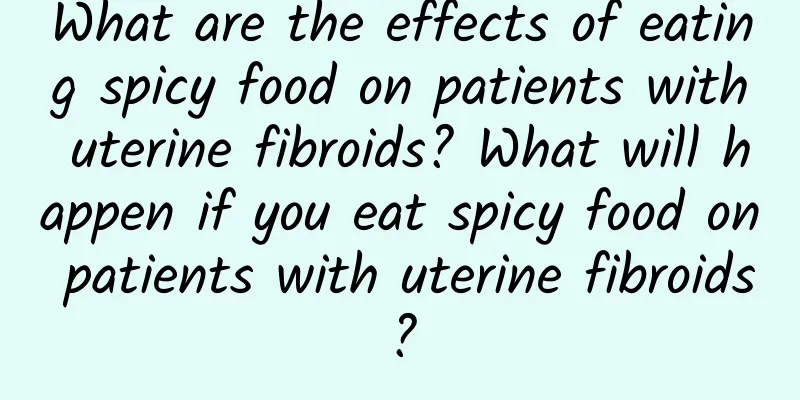 What are the effects of eating spicy food on patients with uterine fibroids? What will happen if you eat spicy food on patients with uterine fibroids?