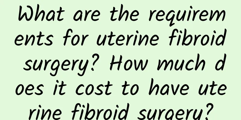 What are the requirements for uterine fibroid surgery? How much does it cost to have uterine fibroid surgery?