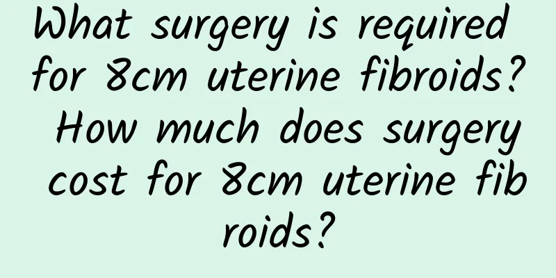 What surgery is required for 8cm uterine fibroids? How much does surgery cost for 8cm uterine fibroids?