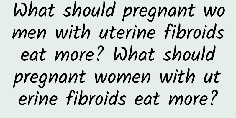 What should pregnant women with uterine fibroids eat more? What should pregnant women with uterine fibroids eat more?