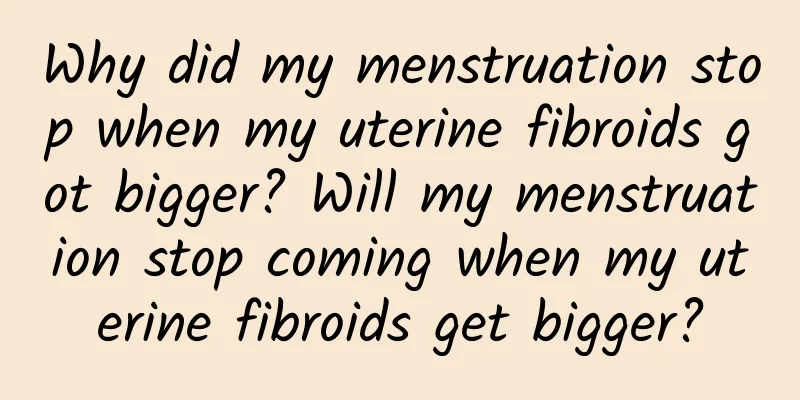 Why did my menstruation stop when my uterine fibroids got bigger? Will my menstruation stop coming when my uterine fibroids get bigger?