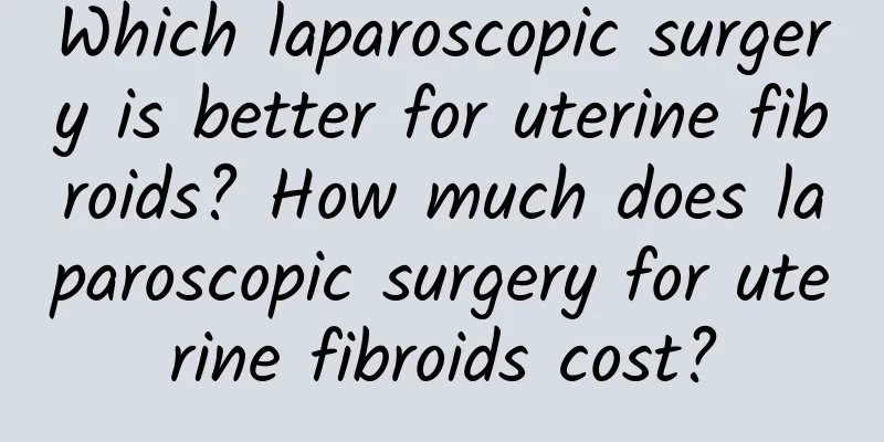 Which laparoscopic surgery is better for uterine fibroids? How much does laparoscopic surgery for uterine fibroids cost?