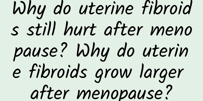 Why do uterine fibroids still hurt after menopause? Why do uterine fibroids grow larger after menopause?