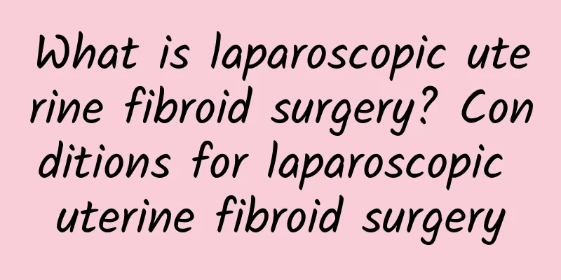 What is laparoscopic uterine fibroid surgery? Conditions for laparoscopic uterine fibroid surgery