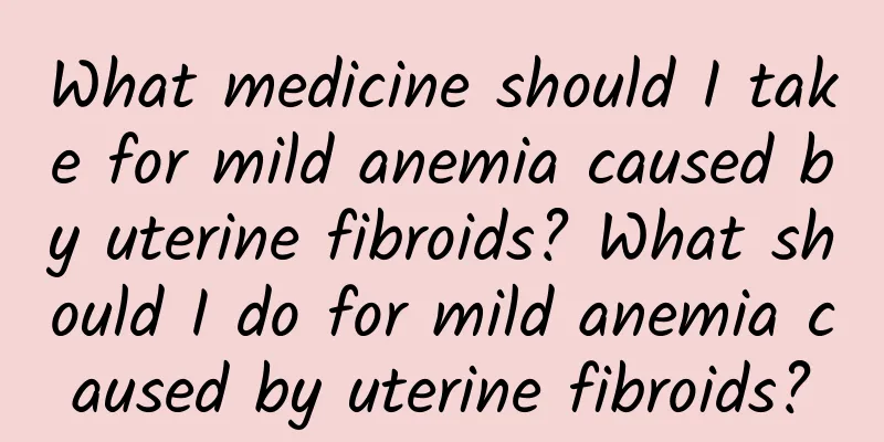 What medicine should I take for mild anemia caused by uterine fibroids? What should I do for mild anemia caused by uterine fibroids?