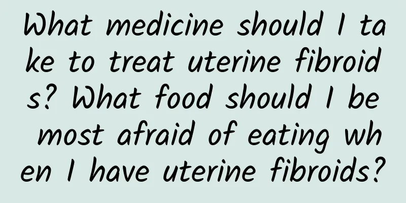 What medicine should I take to treat uterine fibroids? What food should I be most afraid of eating when I have uterine fibroids?