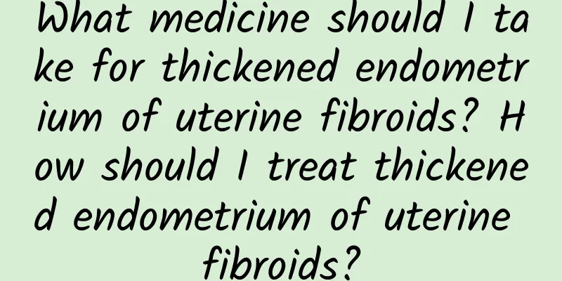 What medicine should I take for thickened endometrium of uterine fibroids? How should I treat thickened endometrium of uterine fibroids?
