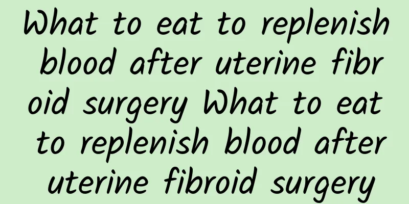 What to eat to replenish blood after uterine fibroid surgery What to eat to replenish blood after uterine fibroid surgery