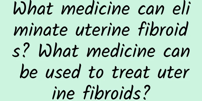 What medicine can eliminate uterine fibroids? What medicine can be used to treat uterine fibroids?