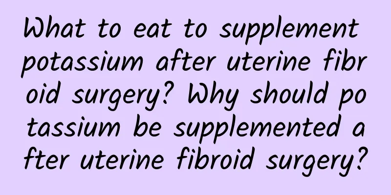 What to eat to supplement potassium after uterine fibroid surgery? Why should potassium be supplemented after uterine fibroid surgery?