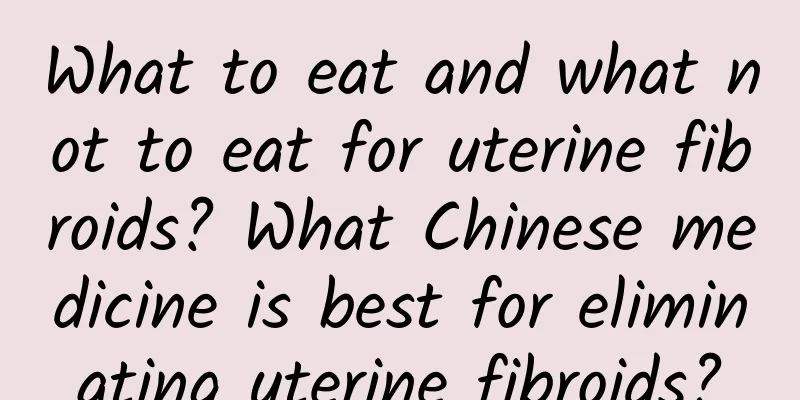 What to eat and what not to eat for uterine fibroids? What Chinese medicine is best for eliminating uterine fibroids?