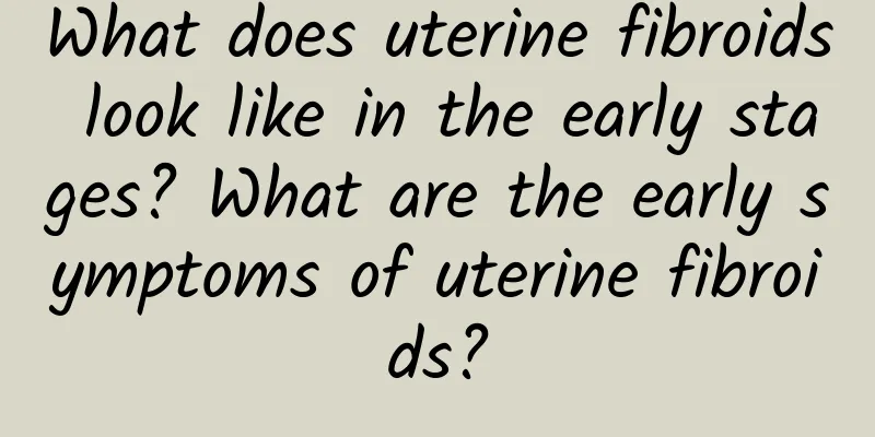 What does uterine fibroids look like in the early stages? What are the early symptoms of uterine fibroids?