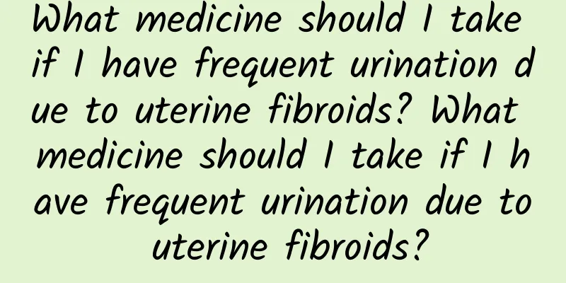 What medicine should I take if I have frequent urination due to uterine fibroids? What medicine should I take if I have frequent urination due to uterine fibroids?