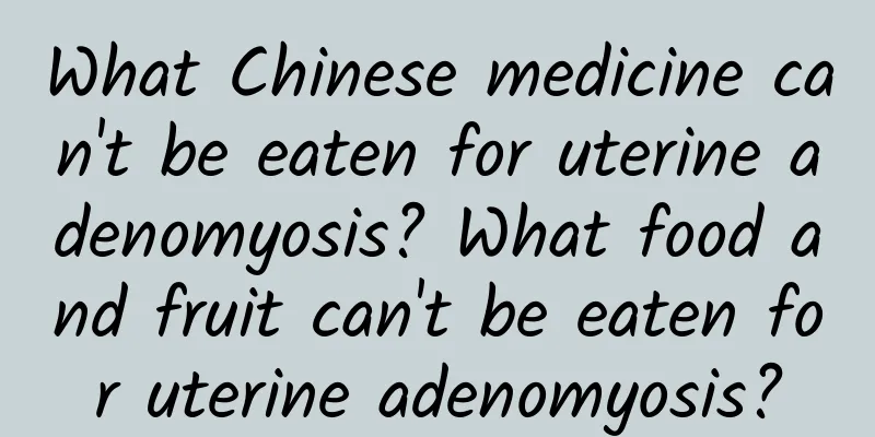 What Chinese medicine can't be eaten for uterine adenomyosis? What food and fruit can't be eaten for uterine adenomyosis?