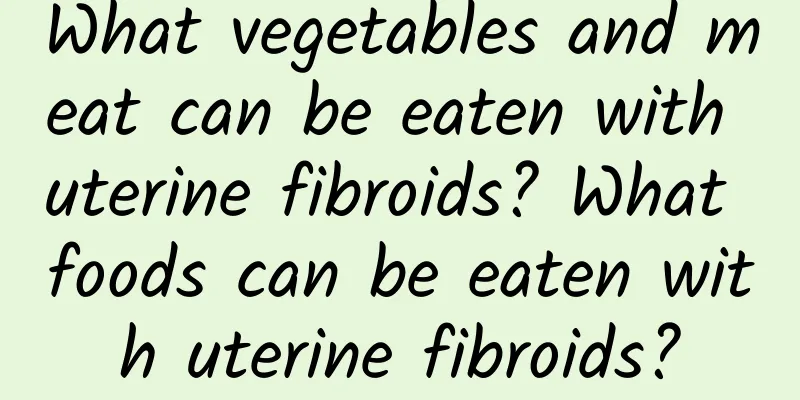 What vegetables and meat can be eaten with uterine fibroids? What foods can be eaten with uterine fibroids?