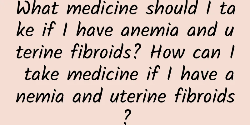 What medicine should I take if I have anemia and uterine fibroids? How can I take medicine if I have anemia and uterine fibroids?