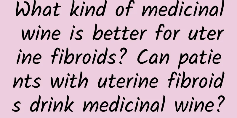 What kind of medicinal wine is better for uterine fibroids? Can patients with uterine fibroids drink medicinal wine?