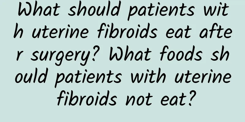 What should patients with uterine fibroids eat after surgery? What foods should patients with uterine fibroids not eat?