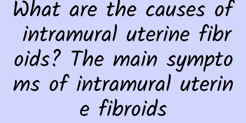 What are the causes of intramural uterine fibroids? The main symptoms of intramural uterine fibroids