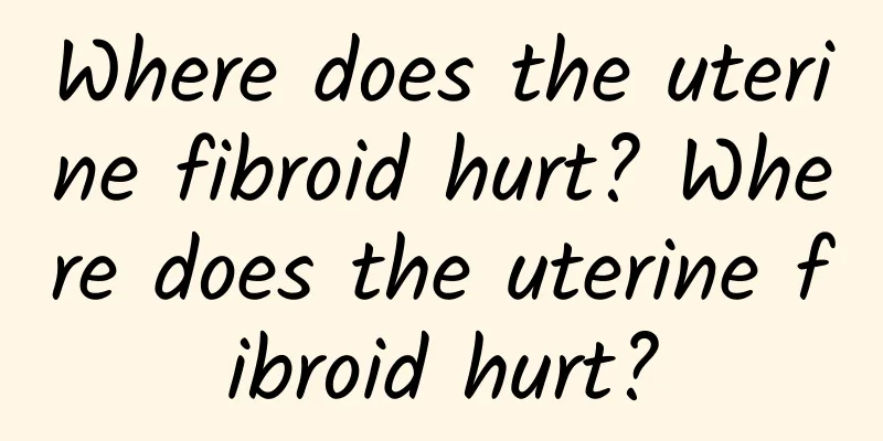 Where does the uterine fibroid hurt? Where does the uterine fibroid hurt?