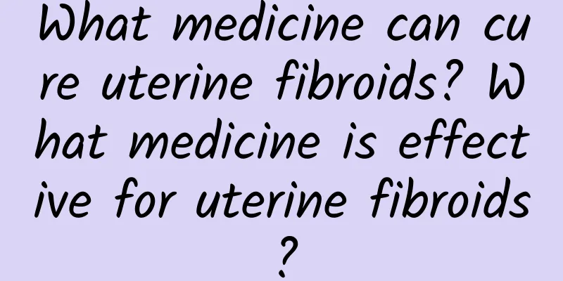 What medicine can cure uterine fibroids? What medicine is effective for uterine fibroids?