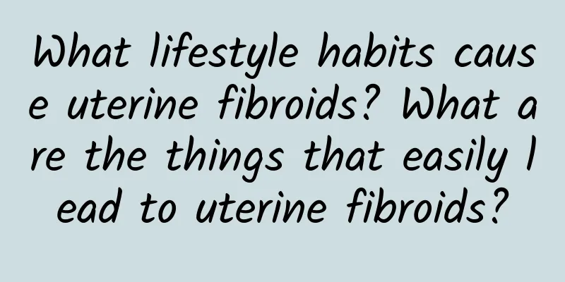 What lifestyle habits cause uterine fibroids? What are the things that easily lead to uterine fibroids?