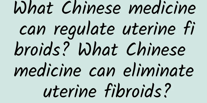 What Chinese medicine can regulate uterine fibroids? What Chinese medicine can eliminate uterine fibroids?
