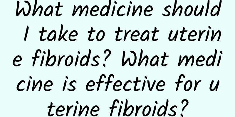What medicine should I take to treat uterine fibroids? What medicine is effective for uterine fibroids?