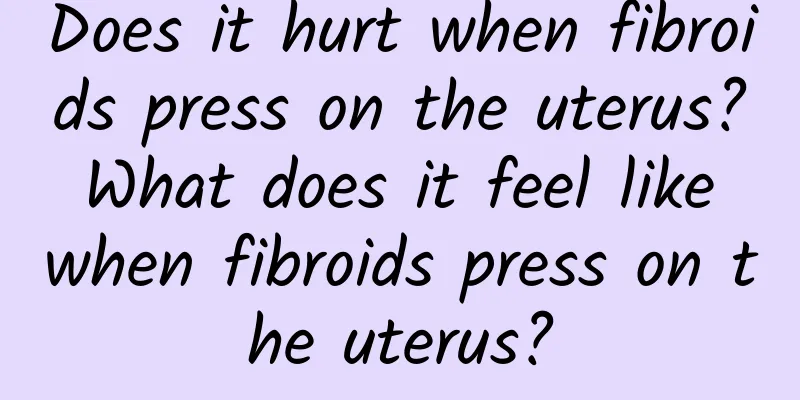 Does it hurt when fibroids press on the uterus? What does it feel like when fibroids press on the uterus?