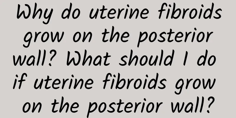 Why do uterine fibroids grow on the posterior wall? What should I do if uterine fibroids grow on the posterior wall?