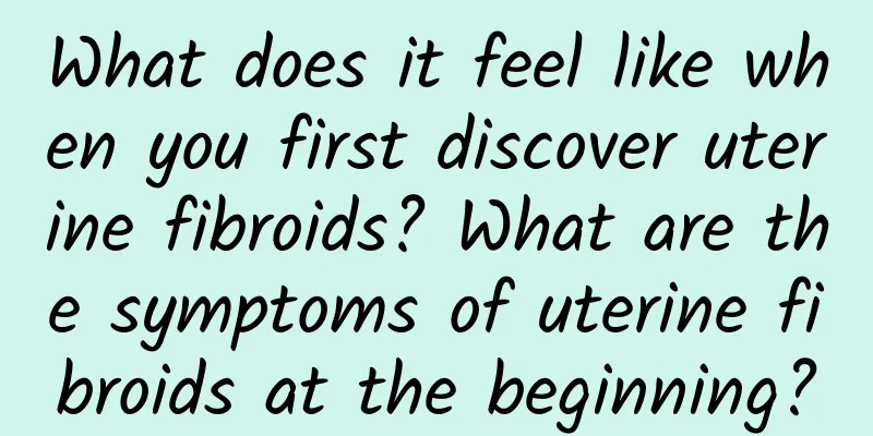 What does it feel like when you first discover uterine fibroids? What are the symptoms of uterine fibroids at the beginning?