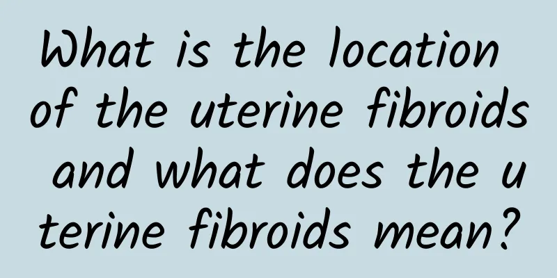 What is the location of the uterine fibroids and what does the uterine fibroids mean?