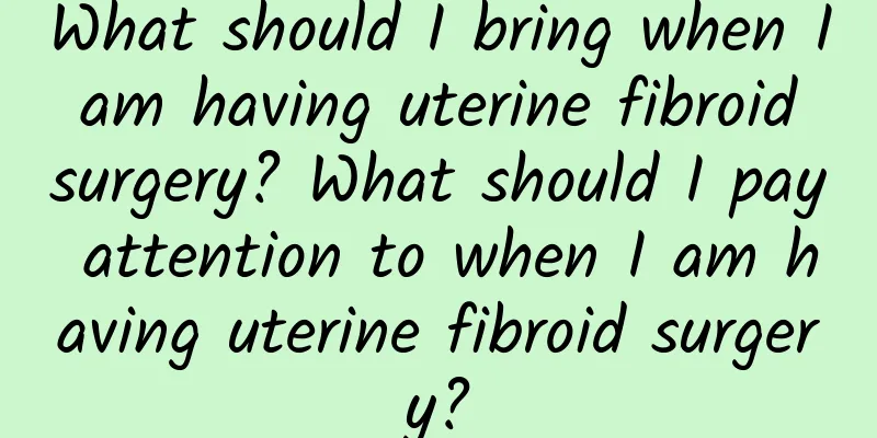 What should I bring when I am having uterine fibroid surgery? What should I pay attention to when I am having uterine fibroid surgery?