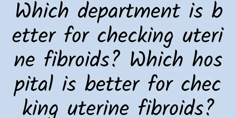Which department is better for checking uterine fibroids? Which hospital is better for checking uterine fibroids?