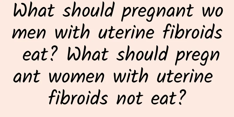 What should pregnant women with uterine fibroids eat? What should pregnant women with uterine fibroids not eat?
