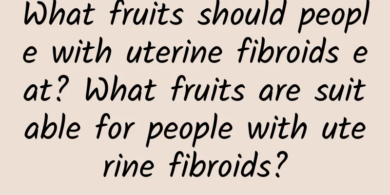What fruits should people with uterine fibroids eat? What fruits are suitable for people with uterine fibroids?