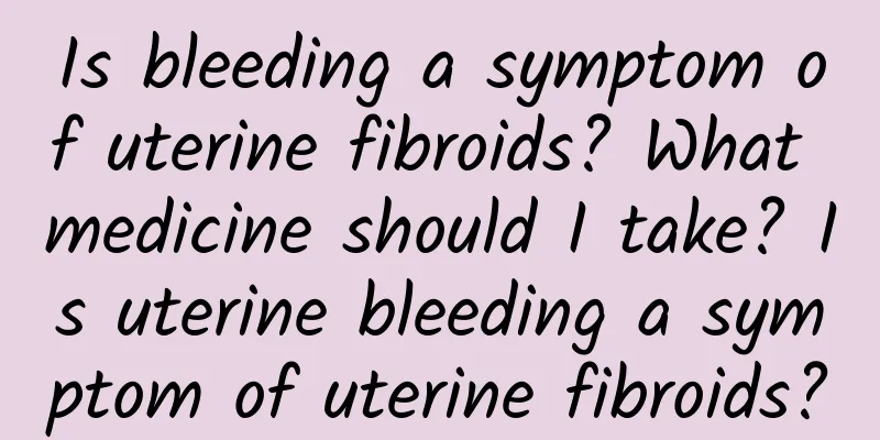 Is bleeding a symptom of uterine fibroids? What medicine should I take? Is uterine bleeding a symptom of uterine fibroids?