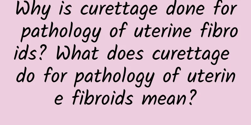 Why is curettage done for pathology of uterine fibroids? What does curettage do for pathology of uterine fibroids mean?