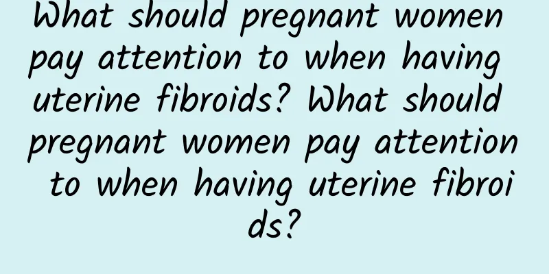 What should pregnant women pay attention to when having uterine fibroids? What should pregnant women pay attention to when having uterine fibroids?