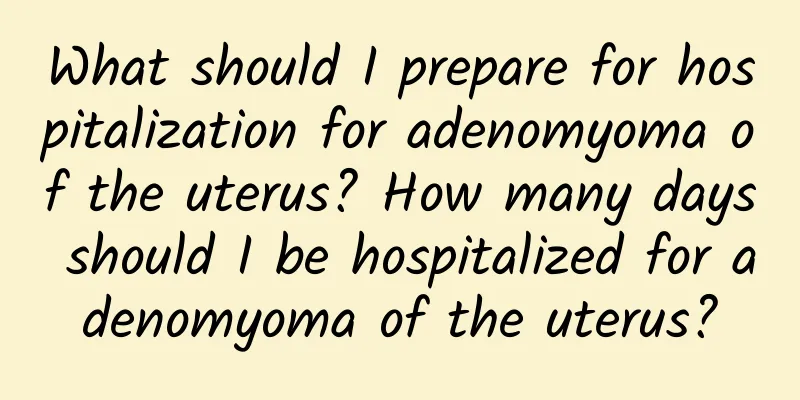 What should I prepare for hospitalization for adenomyoma of the uterus? How many days should I be hospitalized for adenomyoma of the uterus?