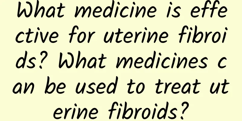 What medicine is effective for uterine fibroids? What medicines can be used to treat uterine fibroids?