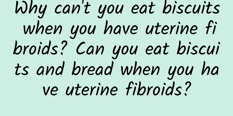 Why can't you eat biscuits when you have uterine fibroids? Can you eat biscuits and bread when you have uterine fibroids?