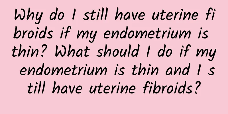 Why do I still have uterine fibroids if my endometrium is thin? What should I do if my endometrium is thin and I still have uterine fibroids?